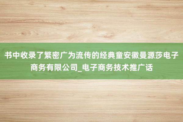 书中收录了繁密广为流传的经典童安徽曼源莎电子商务有限公司_电子商务技术推广话