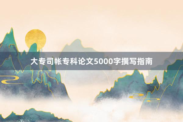 大专司帐专科论文5000字撰写指南